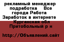 рекламный менеджер (подработка) - Все города Работа » Заработок в интернете   . Курганская обл.,Притобольный р-н